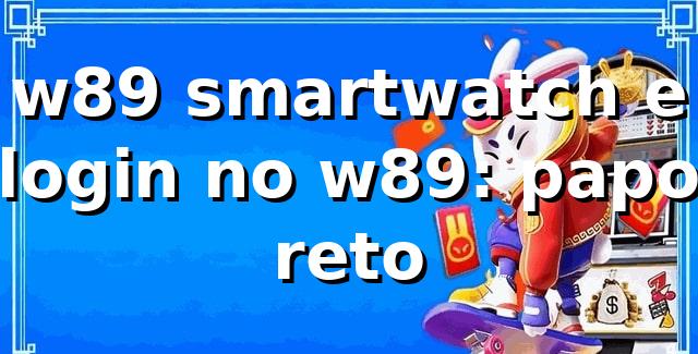w89 smartwatch e login no w89: papo reto 😎